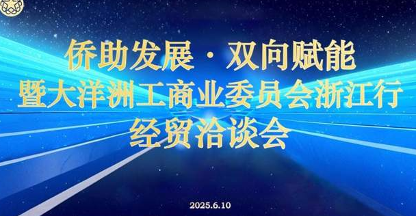 “侨助发展，双向赋能”暨大洋洲工商业委员会浙江行经贸洽谈会成功举行-华闻时空