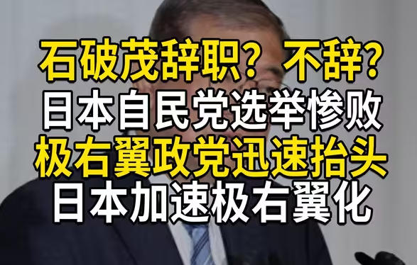 石破茂一会辞职，一会不辞；日本自民党惨败，极右翼政党迅速抬头，日本加速极右翼化-华闻时空
