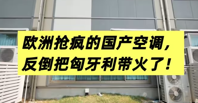 欧洲抢疯的国产空调，反倒把匈牙利带火了！-华闻时空